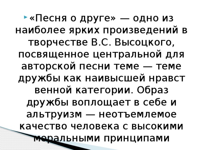 «Песня о друге» — одно из наиболее ярких произведений в творчестве B.C. Высоцкого, посвященное центральной для авторской песни теме — теме дружбы как наивысшей нравст­венной категории. Образ дружбы воплощает в себе и альтруизм — неотъемлемое качество человека с высокими моральными принципами    