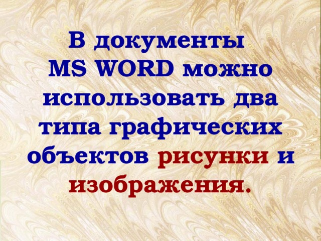 В документы  MS WORD можно использовать два типа графических объектов рисунки и изображения. 