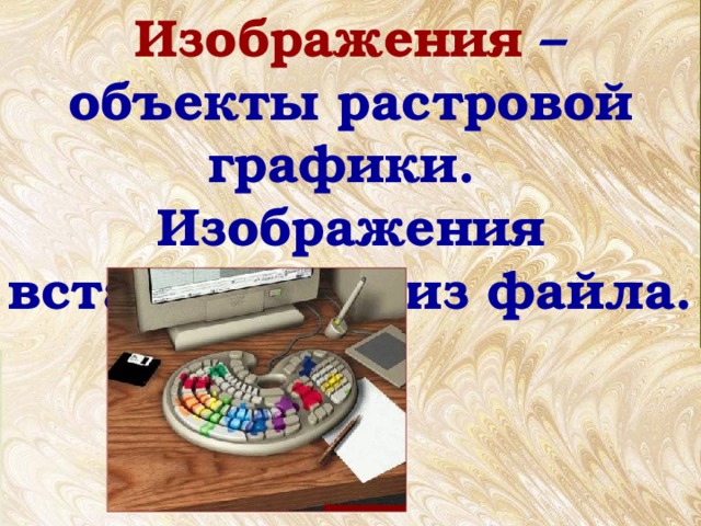 Изображения – объекты растровой графики. Изображения вставляются из файла. 