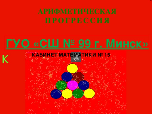к АРИФМЕТИЧЕСКАЯ ПРОГРЕССИЯ ГУО «СШ № 99 г. Минск» Кабинет математики № 15 