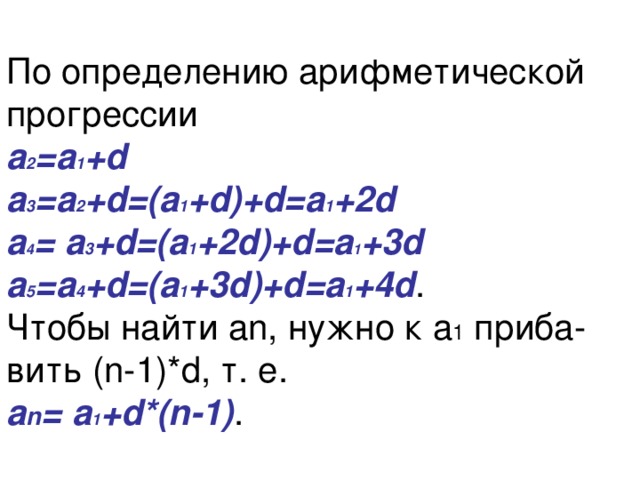 По определению арифметической прогрессии  а 2 =а 1 +d  а 3 =а 2 +d=(а 1 +d)+d=а 1 +2d  а 4 = а 3 +d=(а 1 +2d)+d=а 1 +3d  а 5 =а 4 +d=(а 1 +3d)+d=а 1 +4d .  Чтобы найти аn, нужно к а 1 приба-  вить (n-1)*d, т. е.  а n = а 1 +d*(n-1) . 