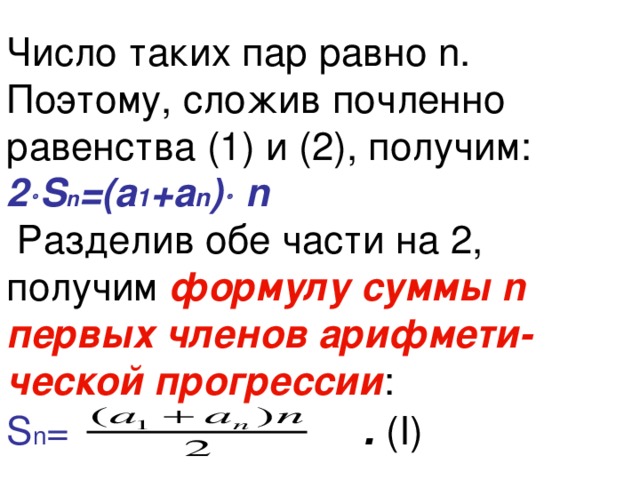 Число таких пар равно n. Поэтому, сложив почленно равенства (1) и (2), получим:  2  S n =(а 1 +а n )  n  Разделив обе части на 2, получим формулу суммы n первых членов арифмети-ческой прогрессии :  S n =  . ( I) 
