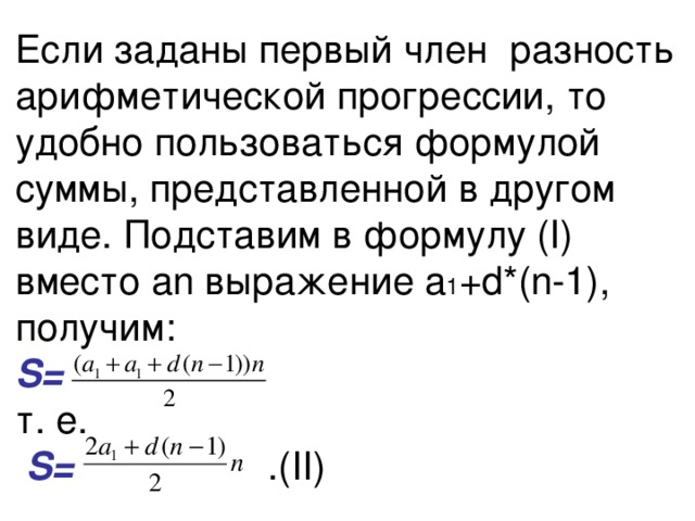 Если заданы первый член разность арифметической прогрессии, то удобно пользоваться формулой суммы, представленной в другом виде. Подставим в формулу (I) вместо аn выражение а 1 +d*(n-1), получим:  S=   т. е.   S= .( II) 