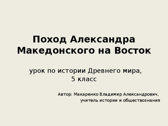 Поход Александра Македонского на Восток    урок по истории Древнего мира,  5 класс   Автор: Макаренко Владимир Александрович, учитель истории и обществознания