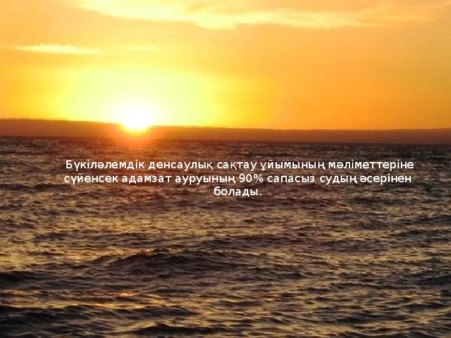  Бүкіләлемдік денсаулық сақтау ұйымының мәліметтеріне сүйенсек адамзат ауруының 90% сапасыз судың әсерінен болады. 