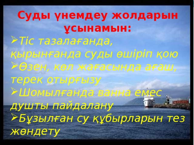 Суды үнемдеу жолдарын ұсынамын: Тіс тазалағанда, қырынғанда суды өшіріп қою Өзен, көл жағасында ағаш, терек отырғызу Шомылғанда ванна емес душты пайдалану Бұзылған су құбырларын тез жөндету 