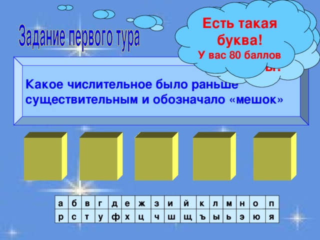 Есть такая буква! У вас 80 баллов Есть такая буква! У вас 40 баллов Нет такой буквы! Какое числительное было раньше существительным и обозначало «мешок» О  Р С     К О й п о н к м и в а з б л г ж е д ъ я ю Я э ь ы ш щ ч ц ф у т с р х 