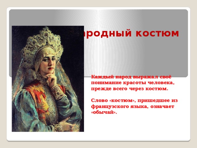 Русский народный костюм   Каждый народ выражал своё понимание красоты человека, прежде всего через костюм.  Слово «костюм», пришедшее из французского языка, означает «обычай». 