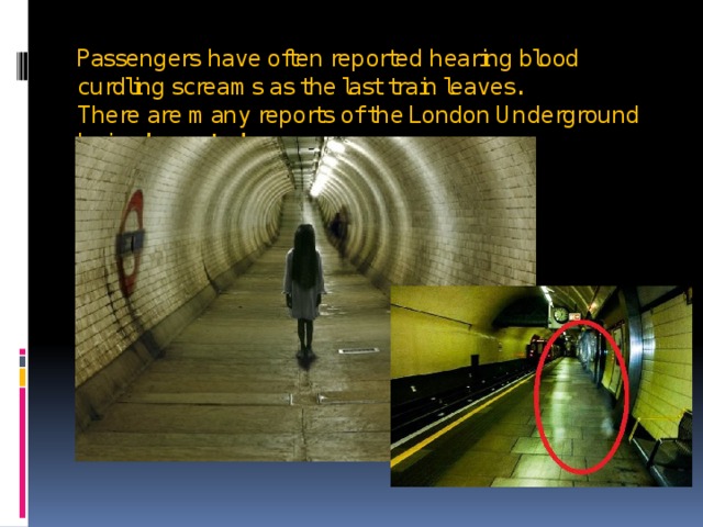 Passengers have often reported hearing blood curdling screams as the last train leaves.   There are many reports of the London Underground being  haunted .   