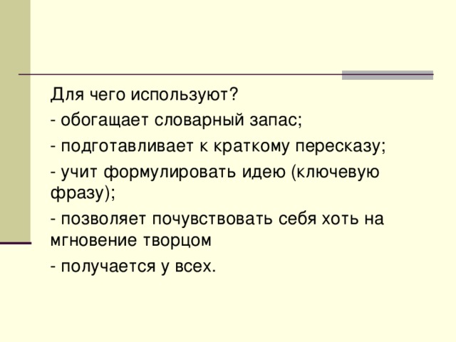 Для чего используют? - обогащает словарный запас; - подготавливает к краткому пересказу; - учит формулировать идею (ключевую фразу); - позволяет почувствовать себя хоть на мгновение творцом - получается у всех. 