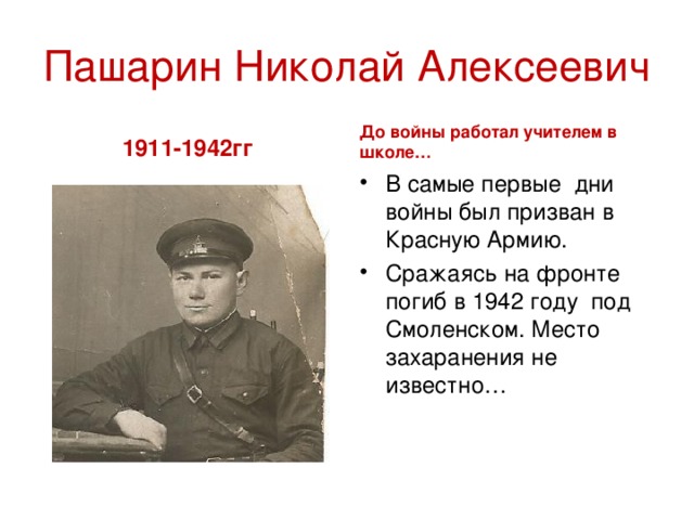 Пашарин  Николай  Алексеевич 1911-1942гг До войны работал учителем в школе… В самые первые дни войны был призван в Красную Армию. Сражаясь на фронте погиб в 1942 году под Смоленском. Место захаранения не известно… 
