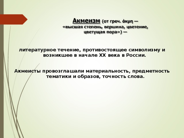 литературное течение, противостоящее символизму и возникшее в начале XX века в России.  Акмеисты провозглашали материальность, предметность тематики и образов, точность слова. 