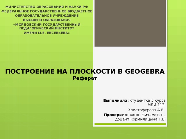 МИНИСТЕРСТВО ОБРАЗОВАНИЯ И НАУКИ РФ ФЕДЕРАЛЬНОЕ ГОСУДАРСТВЕННОЕ БЮДЖЕТНОЕ ОБРАЗОВАТЕЛЬНОЕ УЧРЕЖДЕНИЕ ВЫСШЕГО ОБРАЗОВАНИЯ «Мордовский государственный педагогический институт имени М.Е. евсевьева»    ПОСТРОЕНИЕ НА ПЛОСКОСТИ В GEOGEBRA  Реферат       Выполнила: студентка 5 курса МДИ-112 Христофорова А.В. Проверила: канд. физ.-мат. н., доцент Кормилицына Т.В. 