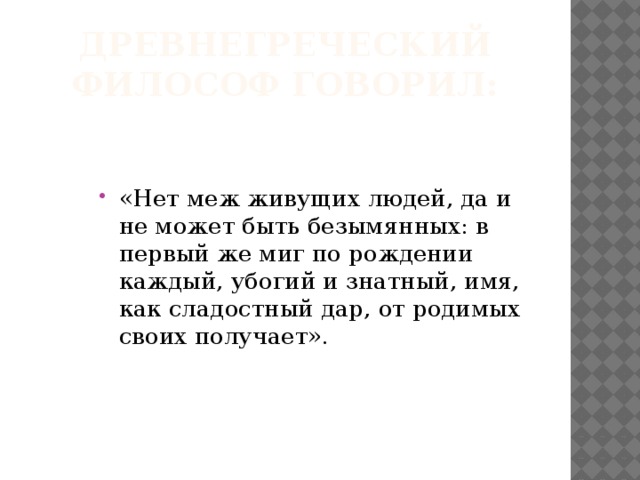 Древнегреческий философ говорил: «Нет меж живущих людей, да и не может быть безымянных: в первый же миг по рождении каждый, убогий и знатный, имя, как сладостный дар, от родимых своих получает». 