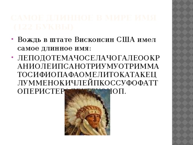 Самое длинное в мире имя  (122 буквы) Вождь в штате Висконсин США имел самое длинное имя: ЛЕПОДОТЕМАЧОСЕЛАЧОГАЛЕООКРАНИОЛЕИПСАНОТРИУМУОТРИММАТОСИФИОПАФАОМЕЛИТОКАТАКЕЦЛУММЕНОКИЧЛЕЙПКОССУФОФАТТОПЕРИСТЕРАЛЕКТРУОНОП. 