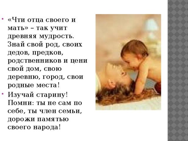 «Чти отца своего и мать» – так учит древняя мудрость. Знай свой род, своих дедов, предков, родственников и цени свой дом, свою деревню, город, свои родные места! Изучай старину! Помни: ты не сам по себе, ты член семьи, дорожи памятью своего народа! 