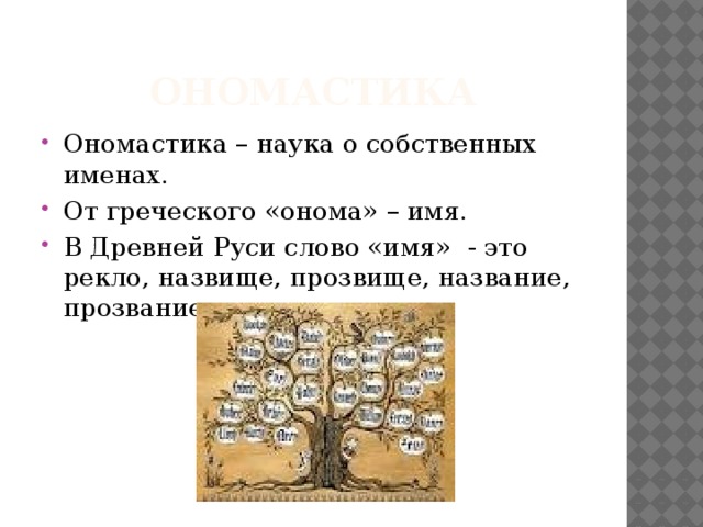 ОНОМАСТИКА Ономастика – наука о собственных именах. От греческого «онома» – имя. В Древней Руси слово «имя» - это рекло, назвище, прозвище, название, прозвание, проименование. 