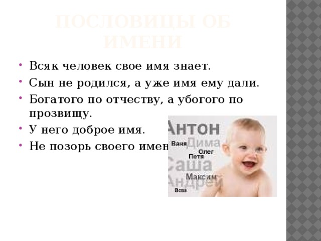 Пословицы об имени Всяк человек свое имя знает. Сын не родился, а уже имя ему дали. Богатого по отчеству, а убогого по прозвищу. У него доброе имя. Не позорь своего имени. 