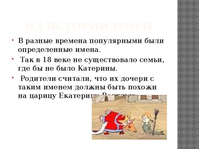 Из истории имен В разные времена популярными были определенные имена.  Так в 18 веке не существовало семьи, где бы не было Катерины.  Родители считали, что их дочери с таким именем должны быть похожи на царицу Екатерину Великую. 