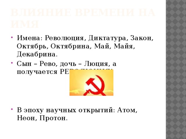 Влияние времени на имя Имена: Революция, Диктатура, Закон, Октябрь, Октябрина, Май, Майя, Декабрина. Сын – Рево, дочь – Люция, а получается РЕВОЛЮЦИЯ! В эпоху научных открытий: Атом, Неон, Протон. 