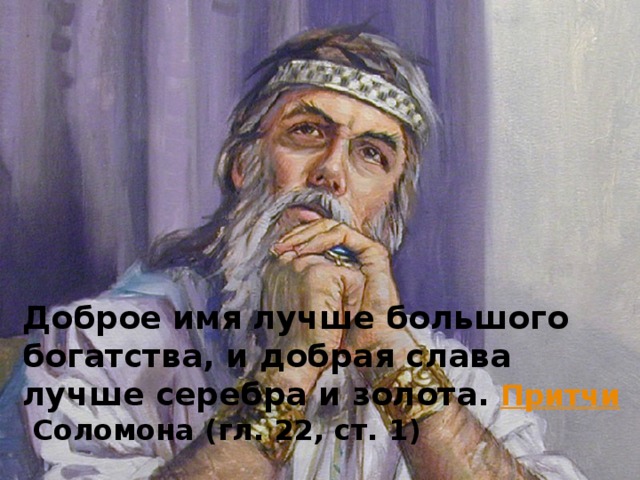 Доброе имя лучше большого богатства, и добрая слава лучше серебра и золота.   Притчи  Соломона (гл. 22, ст. 1)   