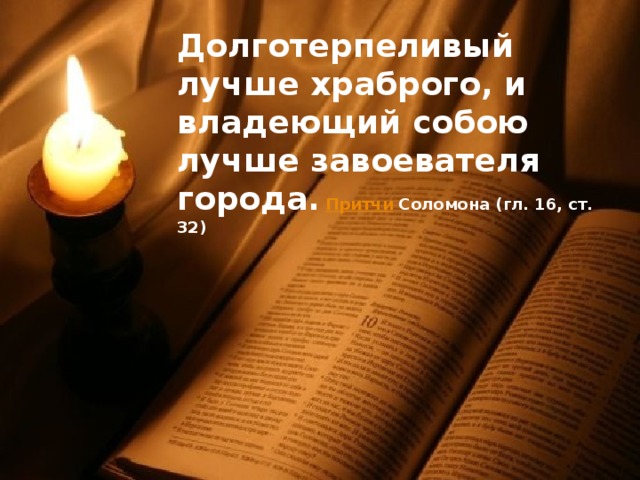 Долготерпеливый лучше храброго, и владеющий собою лучше завоевателя города.   Притчи  Соломона (гл. 16, ст. 32) 