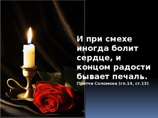 И при смехе иногда болит сердце, и концом радости бывает печаль. Притчи Соломона (гл.14, ст.13)   