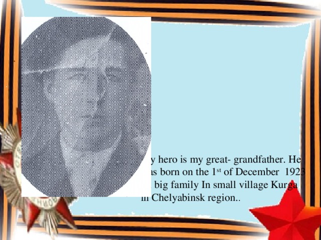 My hero is my great- grandfather. He was born on the 1 st of December 1923 in big family In small village Kurga in Chelyabinsk region. .
