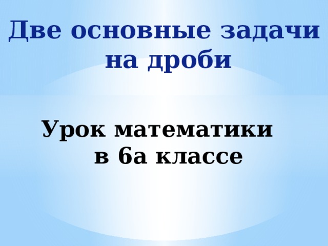 Две основные задачи  на дроби Урок математики в 6а классе 