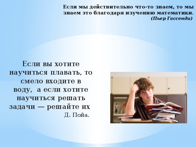 Если мы действительно что-то знаем, то мы знаем это благодаря изучению математики.  (Пьер Гассенди) Если вы хотите научиться плавать, то смело входите в воду,  а если хотите научиться решать задачи — решайте их  Д. Пойа.    