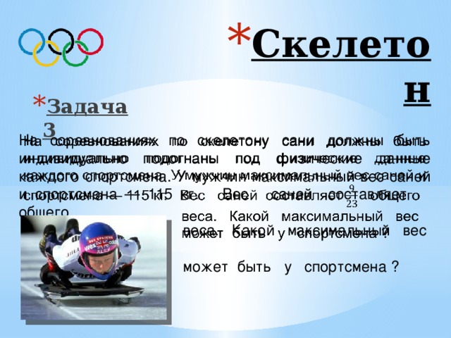 Скелетон Задача 3 На соревнованиях по скелетону сани должны быть индивидуально подогнаны под физические данные каждого спортсмена. У мужчин максимальный вес саней и спортсмена — 115 кг. Вес саней составляет общего    веса. Какой максимальный вес  может быть у спортсмена ? Ответ: 70 кг. 