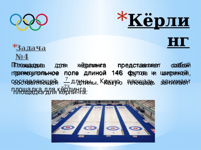 Кёрлинг Задача №4 Площадка для кёрлинга представляет собой прямоугольное поле длиной 146 футов и шириной, составляющей длины. Какую площадь занимает площадка для кёрлинга.   Ответ: 2044 футов² 