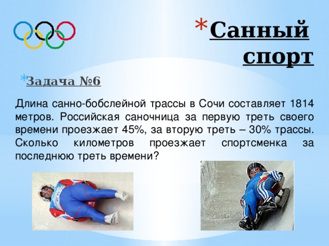 Санный   спорт Задача №6 Длина санно-бобслейной трассы в Сочи составляет 1814 метров. Российская саночница за первую треть своего времени проезжает 45%, за вторую треть – 30% трассы. Сколько километров проезжает спортсменка за последнюю треть времени? Ответ: 453,5 метров 
