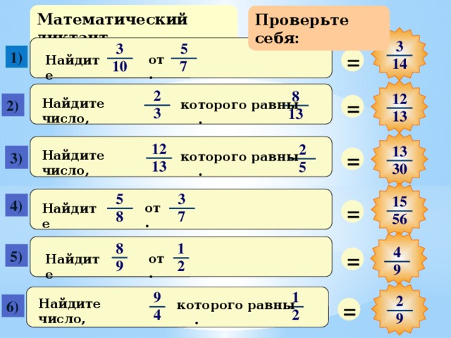 Математический диктант Проверьте себя: 3 5 3 = 1) от . Найдите 14 7 10 2 8 12 = Найдите число, 2) которого равны . 3 13 13 12 2 13 = Найдите число, которого равны . 3) 13 5 30 5 3 15 = 4) от . Найдите 7 8 56 8 1 4 = 5) от . Найдите 9 2 9 9 1 2 = Найдите число, которого равны . 6) 4 2 9 