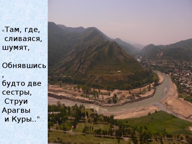 « Там, где,  сливаяся, шумят,  Обнявшись, будто две сестры,  Струи Арагвы  и Куры..