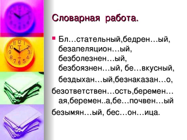 Словарная работа. Бл…стательный,бедрен…ый, безапеляцион…ый, безболезнен…ый, безбоязнен…ый, бе…вкусный,  бездыхан…ый,безнаказан…о, безответствен…ость,беремен…ая,беремен..а,бе…почвен…ый безымян…ый, бес…он…ица. 