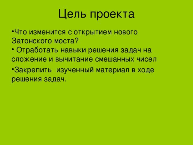 Цель проекта Что изменится с открытием нового Затонского моста?  Отработать навыки решения задач на сложение и вычитание смешанных чисел Закрепить изученный материал в ходе решения задач. 