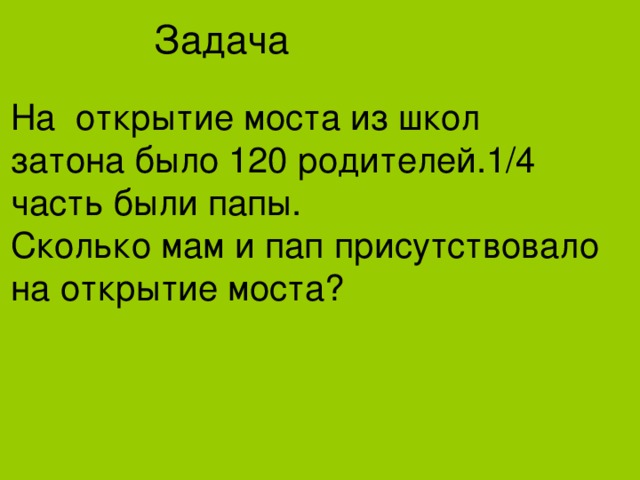 Задача На открытие моста из школ затона было 120 родителей.1/4 часть были папы. Сколько мам и пап присутствовало на открытие моста? 