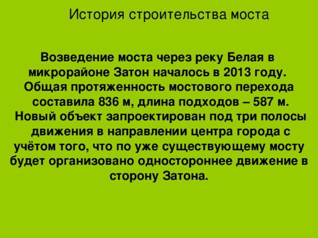История строительства моста Возведение моста через реку Белая в микрорайоне Затон началось в 2013 году. Общая протяженность мостового перехода  составила 836 м, длина подходов – 587 м.  Новый объект запроектирован под три полосы  движения в направлении центра города с учётом того, что по уже существующему мосту будет организовано одностороннее движение в сторону Затона.    