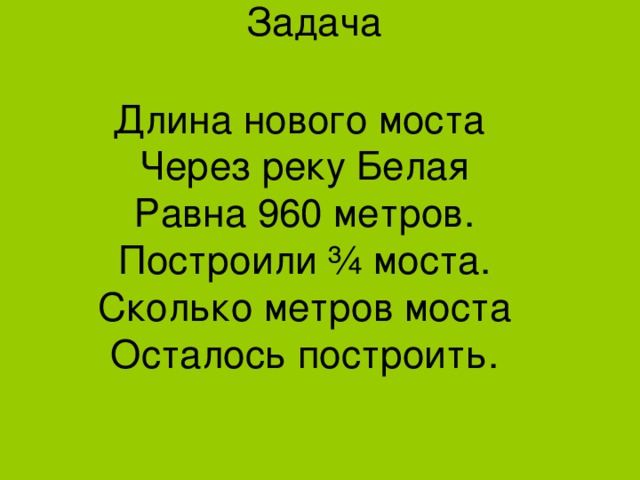 Задача Длина нового моста Через реку Белая Равна 960 метров. Построили ¾ моста. Сколько метров моста Осталось построить. 