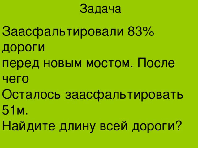 Задача Заасфальтировали 83% дороги перед новым мостом. После чего Осталось заасфальтировать 51м. Найдите длину всей дороги? 