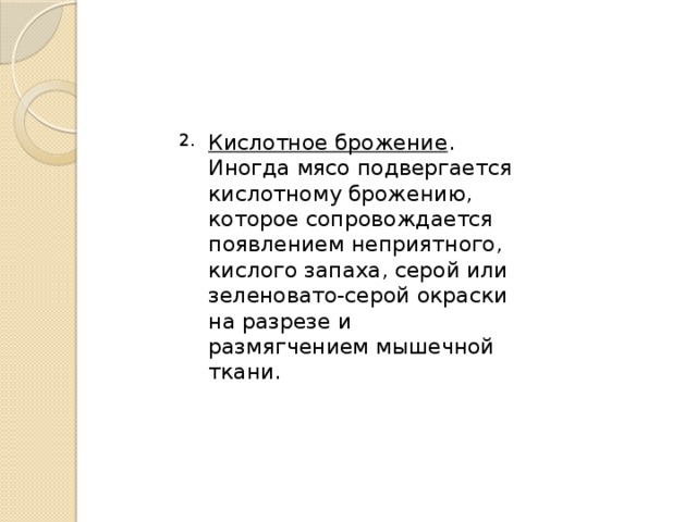 Кислотное брожение . Иногда мясо подвергается кислотному брожению, которое сопровождается появлением неприятного, кислого запаха, серой или зеленовато-серой окраски на разрезе и размягчением мышечной ткани.  2. 