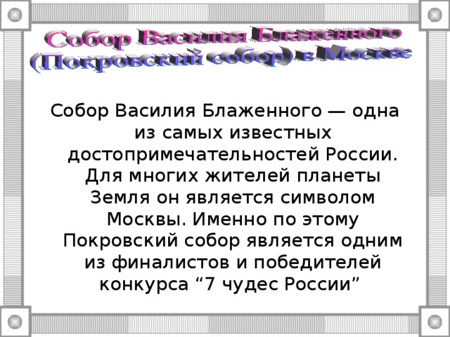 Собор Василия Блаженного — одна из самых известных достопримечательностей России. Для многих жителей планеты Земля он является символом Москвы. Именно по этому Покровский собор является одним из финалистов и победителей конкурса “7 чудес России” 