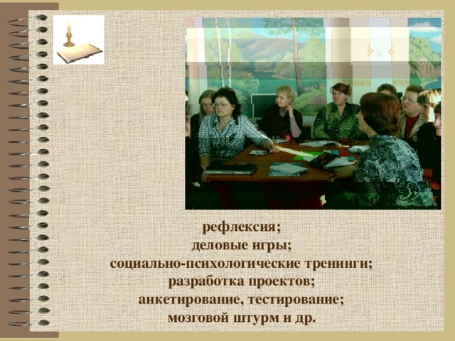 рефлексия; деловые игры; социально-психологические тренинги; разработка проектов; анкетирование, тестирование; мозговой штурм и др. 