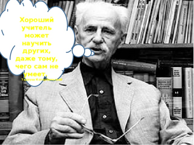 Хороший учитель может научить других, даже тому, чего сам не умеет. Тадеуш Котарбиньский 