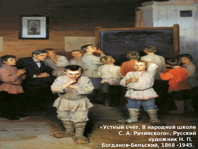 «Устный счёт. В народной школе С. А. Рачинского». Русский художник Н. П.  Богданов-Бельский, 1868 -1945.  