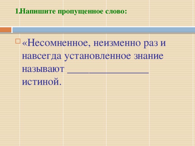 Напишите пропущенное слово:   «Несомненное, неизменно раз и навсегда установленное знание называют _______________ истиной.   абсолютной  