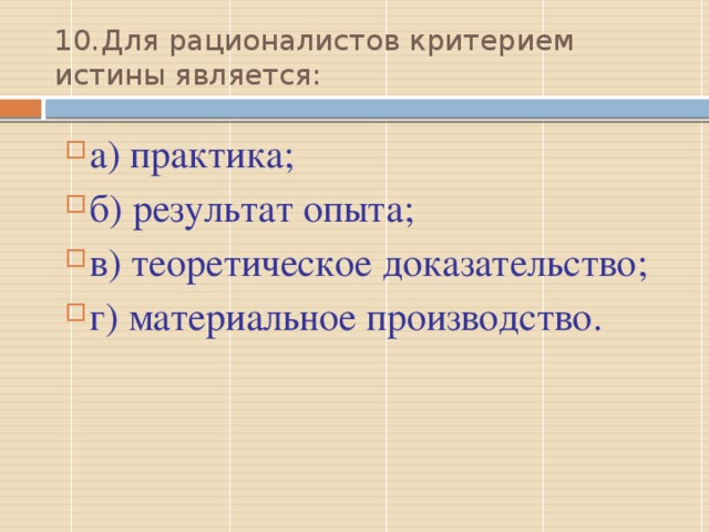 10.  Для рационалистов критерием истины является: а) практика; б) результат опыта; в) теоретическое доказательство; г) материальное производство. В  