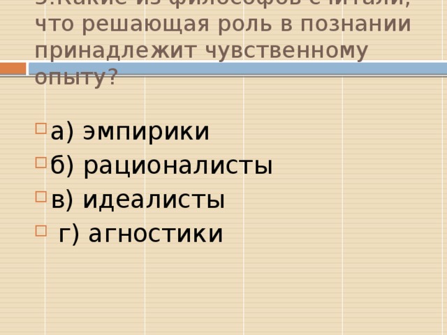 5.  Какие из философов считали, что решающая роль в познании принадлежит чувственному опыту? а) эмпирики б) рационалисты в) идеалисты  г) агностики А  