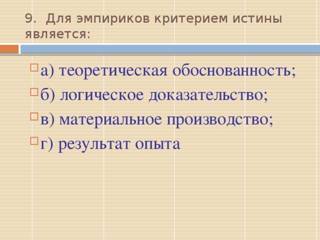 9.  Для эмпириков критерием истины является: а) теоретическая обоснованность; б) логическое доказательство; в) материальное производство; г) результат опыта Г  